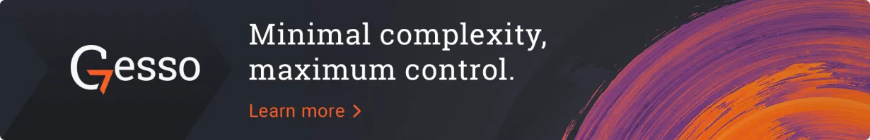 Minimal complexity, maximum control. Gesso. Learn more >