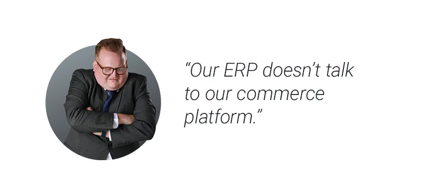 Our ERP doesn’t talk to our commerce platform.